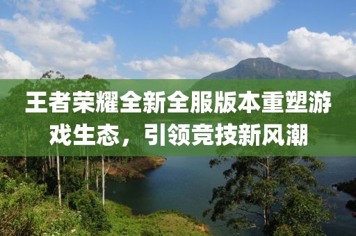 王者榮耀全新全服版本重塑游戲生態(tài)，引領(lǐng)競(jìng)技新風(fēng)潮