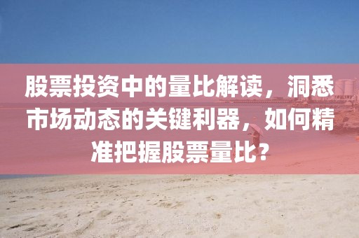 股票投資中的量比解讀，洞悉市場(chǎng)動(dòng)態(tài)的關(guān)鍵利器，如何精準(zhǔn)把握股票量比？