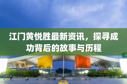江門黃悅勝最新資訊，探尋成功背后的故事與歷程
