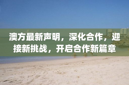 澳方最新聲明，深化合作，迎接新挑戰(zhàn)，開啟合作新篇章