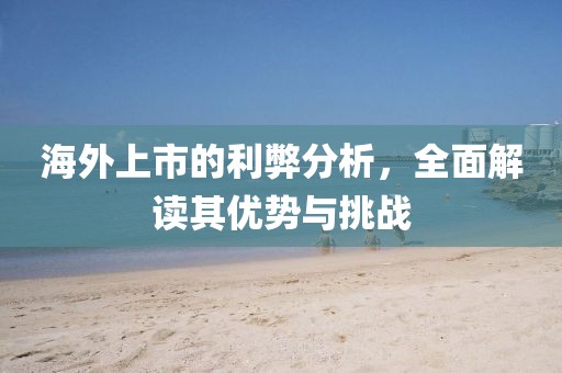 海外上市的利弊分析，全面解讀其優(yōu)勢與挑戰(zhàn)