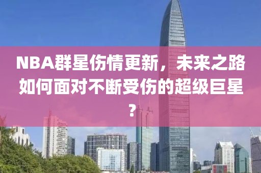 NBA群星傷情更新，未來之路如何面對不斷受傷的超級巨星？