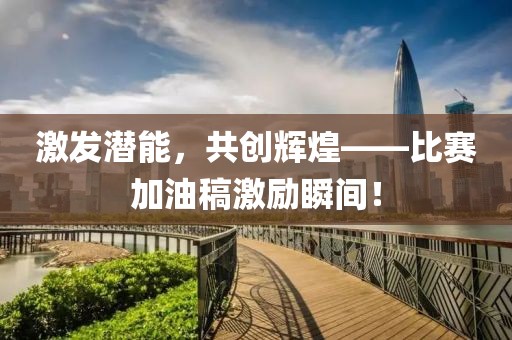 激發(fā)潛能，共創(chuàng)輝煌——比賽加油稿激勵(lì)瞬間！
