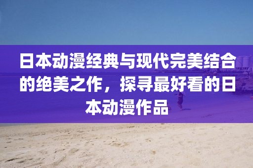 日本動(dòng)漫經(jīng)典與現(xiàn)代完美結(jié)合的絕美之作，探尋最好看的日本動(dòng)漫作品