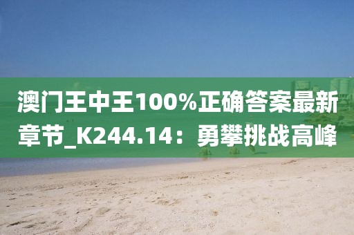 澳門王中王100%正確答案最新章節(jié)_K244.14：勇攀挑戰(zhàn)高峰