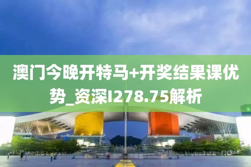 澳門今晚開特馬+開獎結(jié)果課優(yōu)勢_資深I(lǐng)278.75解析