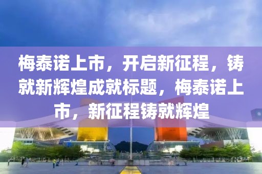 梅泰諾上市，開啟新征程，鑄就新輝煌成就標(biāo)題，梅泰諾上市，新征程鑄就輝煌