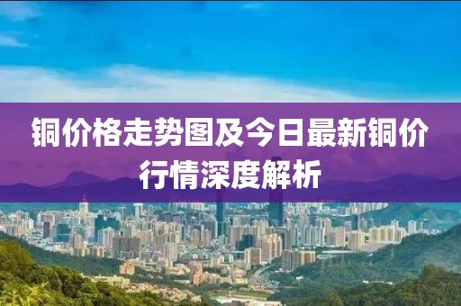 銅價(jià)格走勢(shì)圖及今日最新銅價(jià)行情深度解析