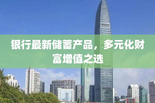 銀行最新儲(chǔ)蓄產(chǎn)品，多元化財(cái)富增值之選