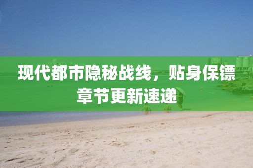 現(xiàn)代都市隱秘戰(zhàn)線,貼身保鏢章節(jié)更新速遞