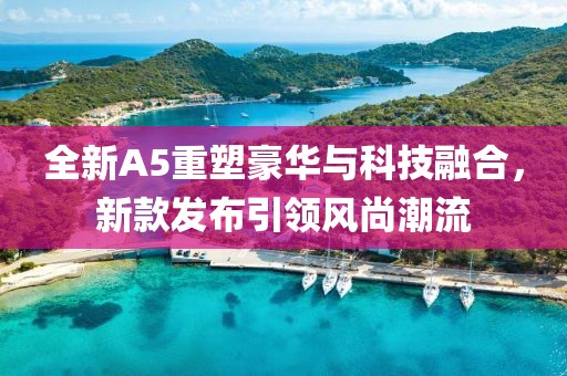 全新A5重塑豪華與科技融合，新款發(fā)布引領(lǐng)風(fēng)尚潮流