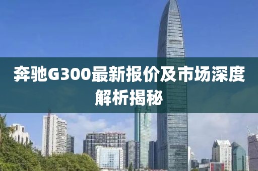 奔馳G300最新報(bào)價(jià)及市場(chǎng)深度解析揭秘