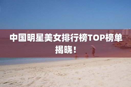 中國(guó)明星美女排行榜TOP榜單揭曉！