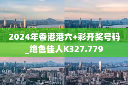 2024年香港港六+彩開獎號碼_絕色佳人K327.779