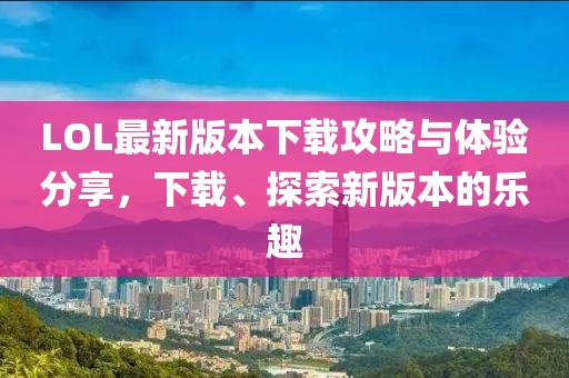 LOL最新版本下載攻略與體驗(yàn)分享，下載、探索新版本的樂趣