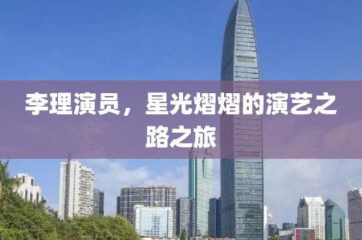 李理演員，星光熠熠的演藝之路之旅