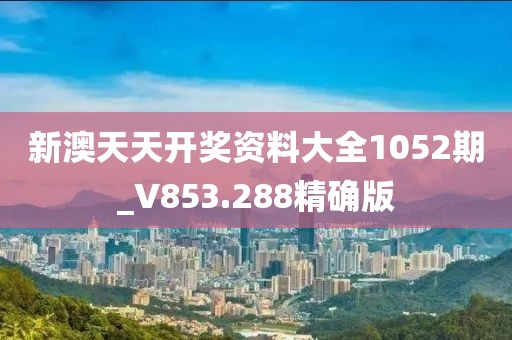 新澳天天開獎資料大全1052期_V853.288精確版