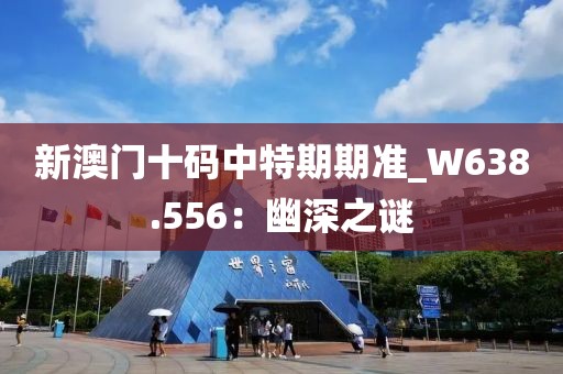 新澳門(mén)十碼中特期期準(zhǔn)_W638.556：幽深之謎
