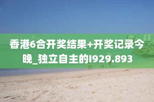 香港6合開(kāi)獎(jiǎng)結(jié)果+開(kāi)獎(jiǎng)記錄今晚_獨(dú)立自主的I929.893