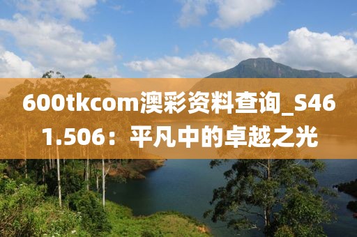 600tkcom澳彩資料查詢_S461.506:平凡中的卓越之光