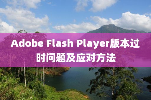 Adobe Flash Player版本過時問題及應(yīng)對方法