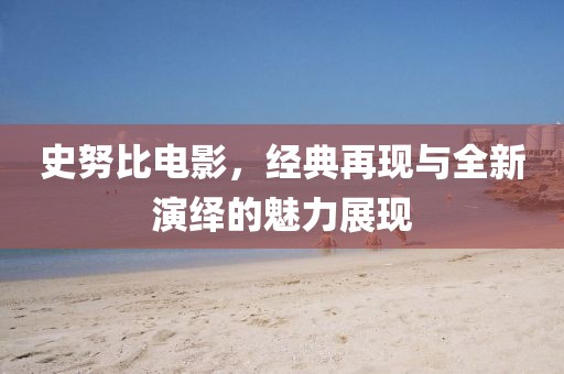 史努比電影，經(jīng)典再現(xiàn)與全新演繹的魅力展現(xiàn)