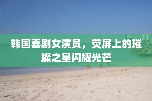 韓國喜劇女演員，熒屏上的璀璨之星閃耀光芒