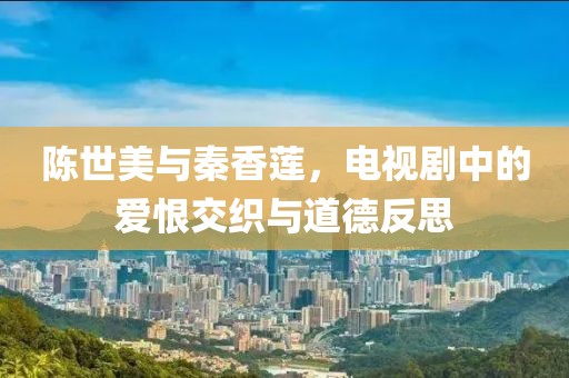 陳世美與秦香蓮，電視劇中的愛(ài)恨交織與道德反思