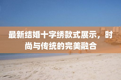 最新結(jié)婚十字繡款式展示，時尚與傳統(tǒng)的完美融合