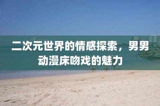 二次元世界的情感探索，男男動漫床吻戲的魅力