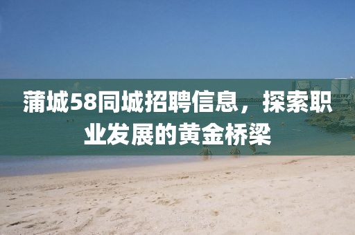 蒲城58同城招聘信息，探索職業(yè)發(fā)展的黃金橋梁