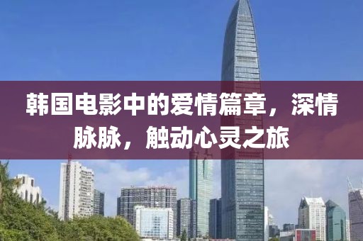 韓國(guó)電影中的愛(ài)情篇章，深情脈脈，觸動(dòng)心靈之旅