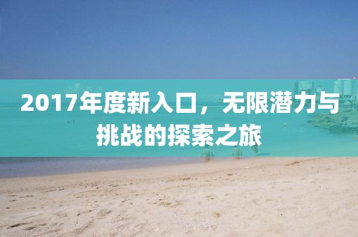 2017年度新入口，無(wú)限潛力與挑戰(zhàn)的探索之旅