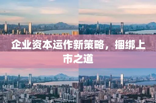 企業(yè)資本運作新策略，捆綁上市之道