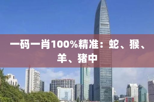 一碼一肖100%精準(zhǔn):蛇、猴、羊、豬中