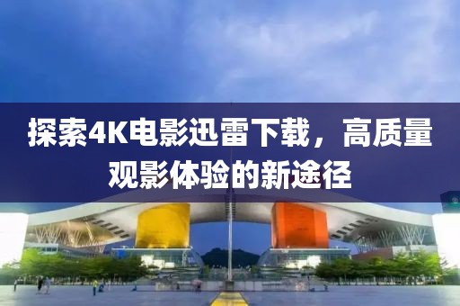 探索4K電影迅雷下載，高質(zhì)量觀影體驗(yàn)的新途徑