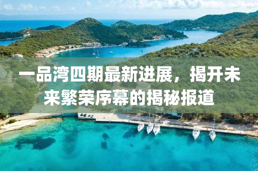 一品灣四期最新進(jìn)展,揭開(kāi)未來(lái)繁榮序幕的揭秘報(bào)道