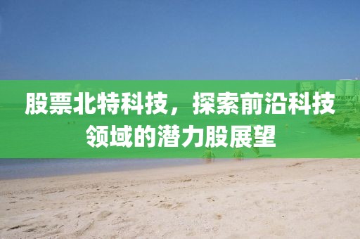 股票北特科技，探索前沿科技領域的潛力股展望