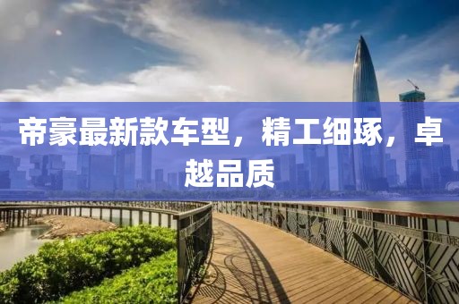 帝豪最新款車型，精工細琢，卓越品質(zhì)