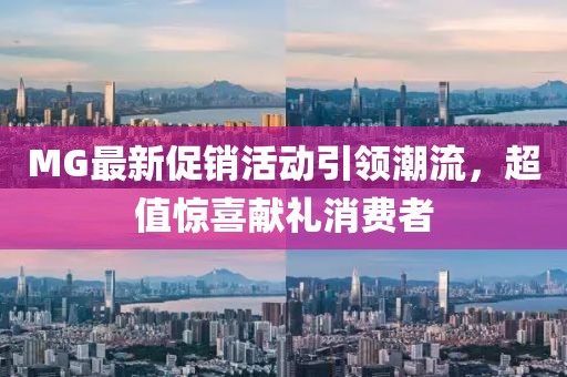 MG最新促銷活動引領(lǐng)潮流，超值驚喜獻(xiàn)禮消費(fèi)者