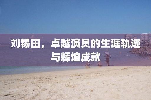 劉錫田，卓越演員的生涯軌跡與輝煌成就