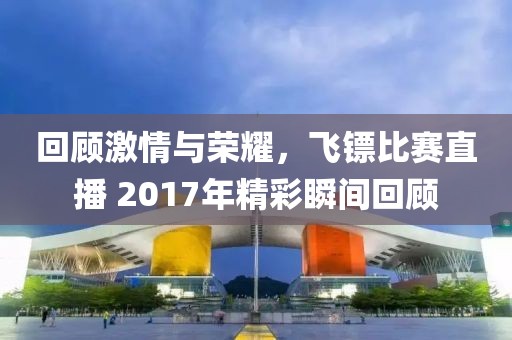 回顧激情與榮耀，飛鏢比賽直播 2017年精彩瞬間回顧