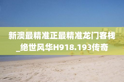 新澳最精準(zhǔn)正最精準(zhǔn)龍門客棧_絕世風(fēng)華H918.193傳奇