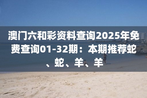 澳門六和彩資料查詢2025年免費(fèi)查詢01-32期:本期推薦蛇、蛇、羊、羊