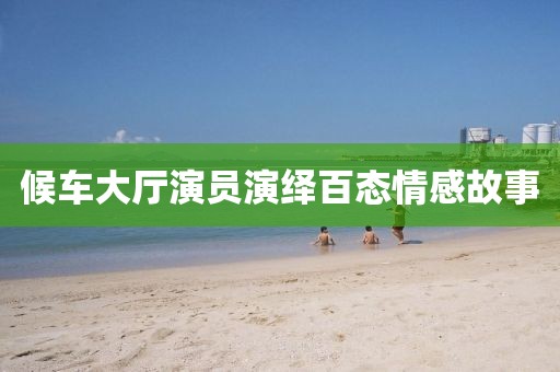 候車大廳演員演繹百態(tài)情感故事