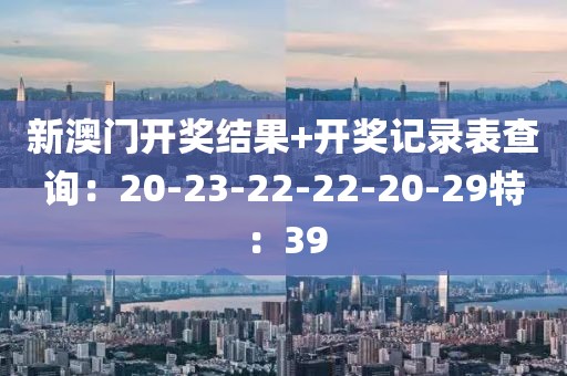 新澳門開獎(jiǎng)結(jié)果+開獎(jiǎng)記錄表查詢:20-23-22-22-20-29特:39