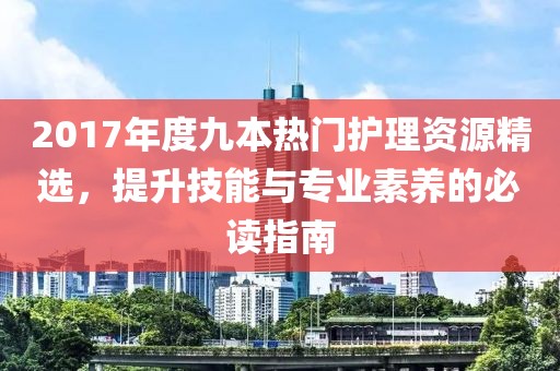 2017年度九本熱門護理資源精選，提升技能與專業(yè)素養(yǎng)的必讀指南