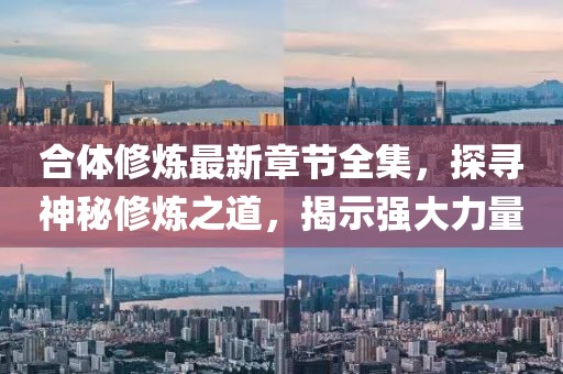 合體修煉最新章節(jié)全集，探尋神秘修煉之道，揭示強大力量