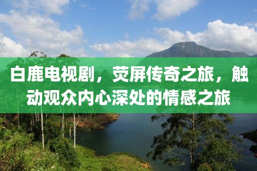 白鹿電視劇，熒屏傳奇之旅，觸動觀眾內(nèi)心深處的情感之旅