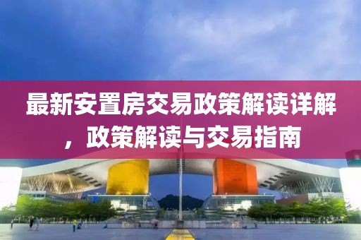 最新安置房交易政策解讀詳解，政策解讀與交易指南